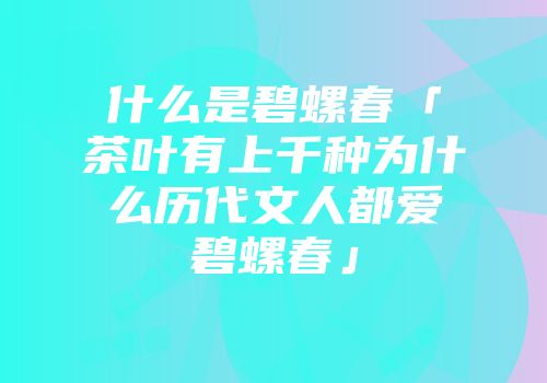 什么是碧螺春「茶叶有上千种为什么历代文人都爱碧螺春」