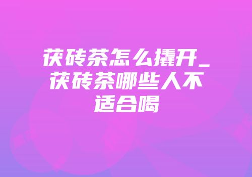 茯砖茶怎么撬开_茯砖茶哪些人不适合喝
