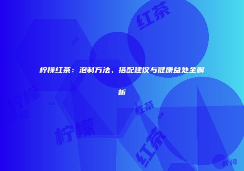 柠檬红茶：泡制方法、搭配建议与健康益处全解析