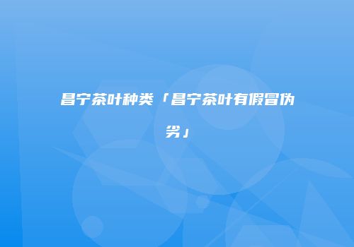 昌宁茶叶种类「昌宁茶叶有假冒伪劣」