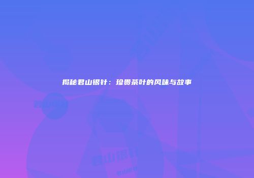 揭秘君山银针：珍贵茶叶的风味与故事