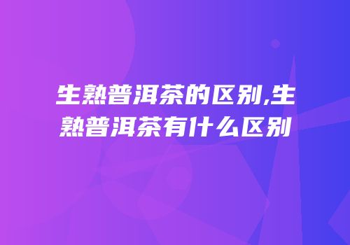 生熟普洱茶的区别,生熟普洱茶有什么区别