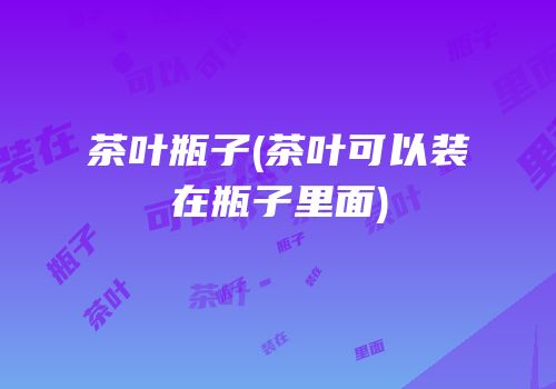 茶叶瓶子(茶叶可以装在瓶子里面)