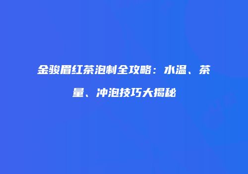 金骏眉红茶泡制全攻略：水温、茶量、冲泡技巧大揭秘