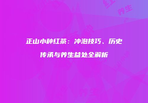 正山小种红茶：冲泡技巧、历史传承与养生益处全解析