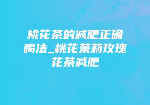 桃花茶的减肥正确喝法_桃花茉莉玫瑰花茶减肥