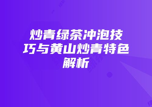 炒青绿茶冲泡技巧与黄山炒青特色解析