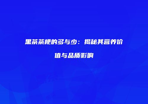 黑茶茶梗的多与少：揭秘其营养价值与品质影响