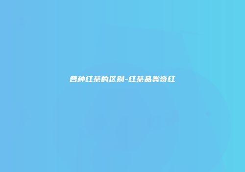 各种红茶的区别-红茶品类奇红
