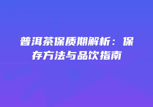 普洱茶保质期解析：保存方法与品饮指南