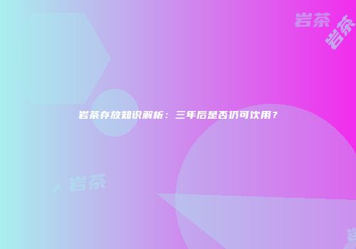 岩茶存放知识解析：三年后是否仍可饮用？