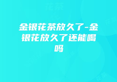 金银花茶放久了-金银花放久了还能喝吗
