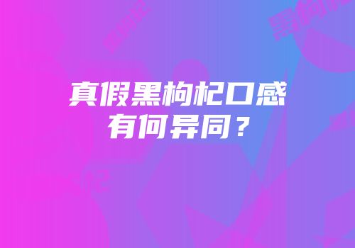真假黑枸杞口感有何异同？