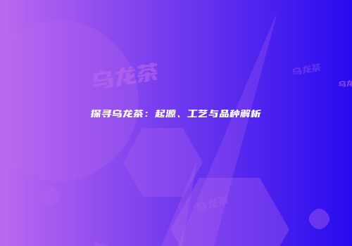 探寻乌龙茶：起源、工艺与品种解析