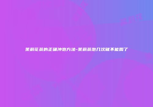 茉莉花茶的正确冲泡方法-茉莉茶泡几次就不能喝了
