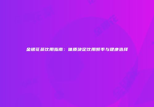 金银花茶饮用指南：体质决定饮用频率与健康选择
