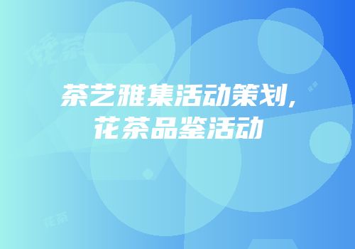 茶艺雅集活动策划,花茶品鉴活动