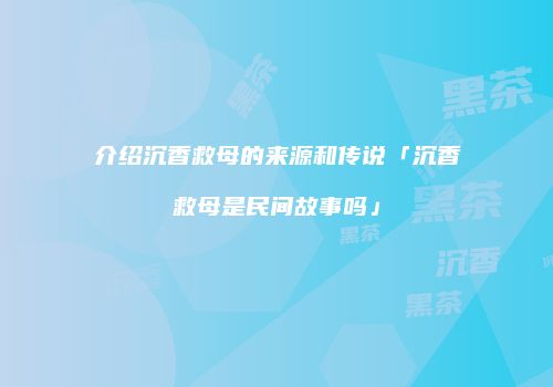 介绍沉香救母的来源和传说「沉香救母是民间故事吗」