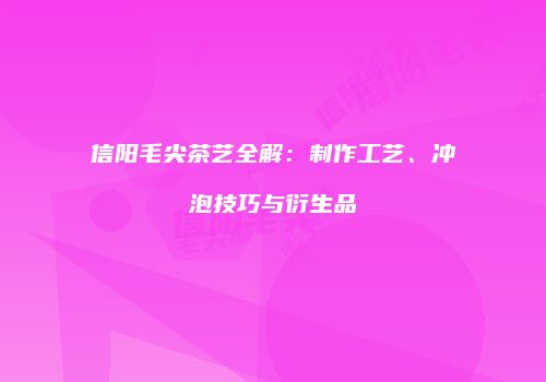 信阳毛尖茶艺全解：制作工艺、冲泡技巧与衍生品