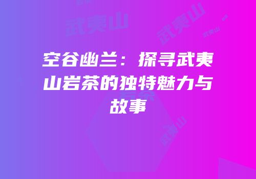 空谷幽兰：探寻武夷山岩茶的独特魅力与故事