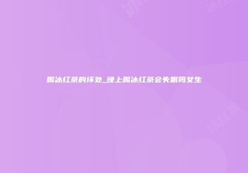 喝冰红茶的坏处_晚上喝冰红茶会失眠吗女生