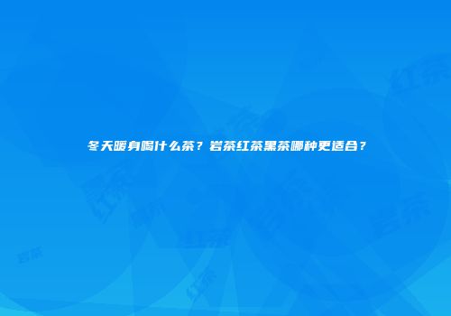 冬天暖身喝什么茶？岩茶红茶黑茶哪种更适合？