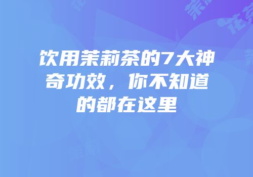 饮用茉莉茶的7大神奇功效，你不知道的都在这里