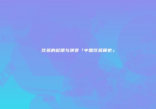 饮茶的起源与演变「中国饮茶简史」