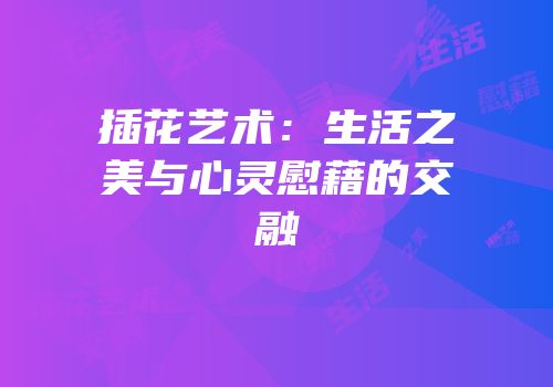 插花艺术：生活之美与心灵慰藉的交融