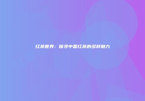 红茶世界：探寻中国红茶的多样魅力