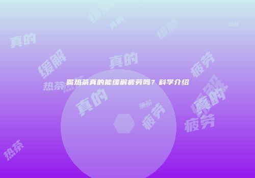 喝热茶真的能缓解疲劳吗？科学介绍