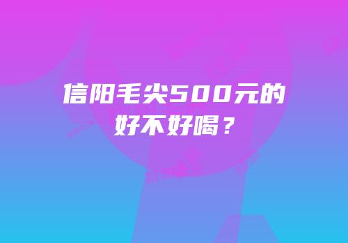 信阳毛尖500元的好不好喝？