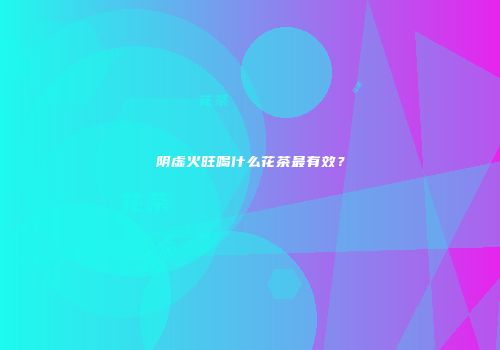 阴虚火旺喝什么花茶最有效？