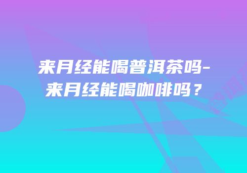 来月经能喝普洱茶吗-来月经能喝咖啡吗？