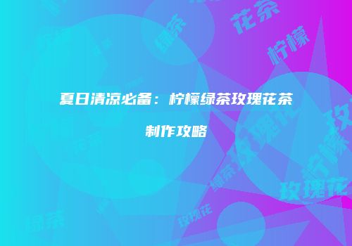 夏日清凉必备：柠檬绿茶玫瑰花茶制作攻略