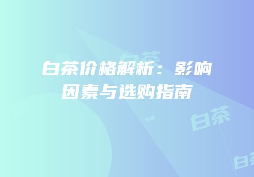 白茶价格解析：影响因素与选购指南