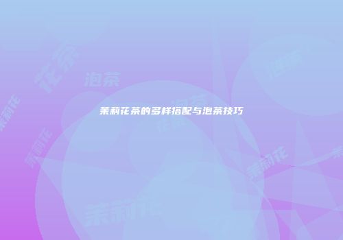 茉莉花茶的多样搭配与泡茶技巧