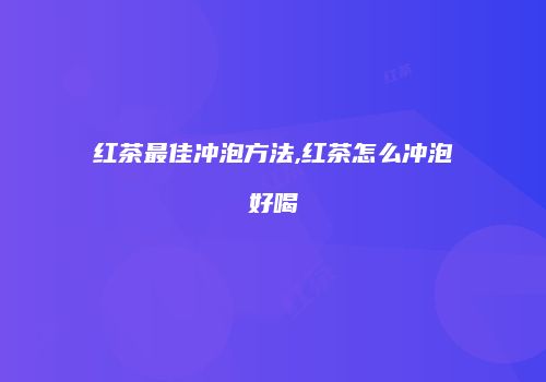 红茶最佳冲泡方法,红茶怎么冲泡好喝