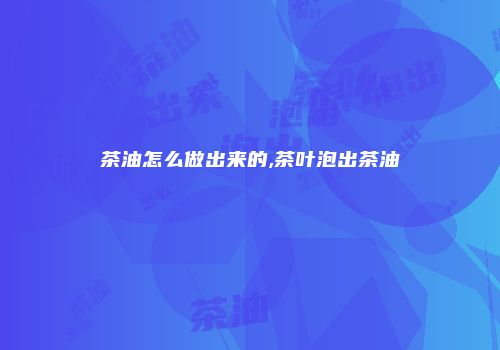 茶油怎么做出来的,茶叶泡出茶油