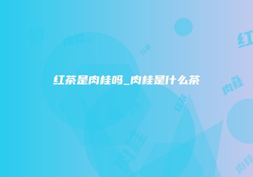 红茶是肉桂吗_肉桂是什么茶