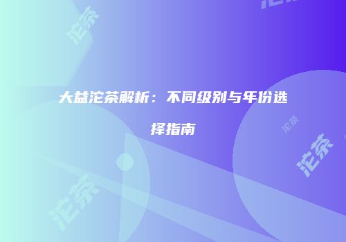 大益沱茶解析：不同级别与年份选择指南