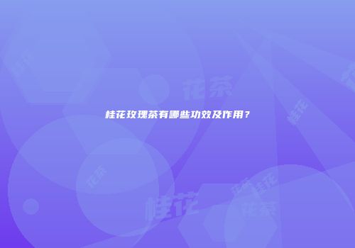 桂花玫瑰茶有哪些功效及作用？