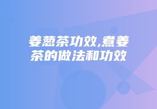 姜葱茶功效,煮姜茶的做法和功效