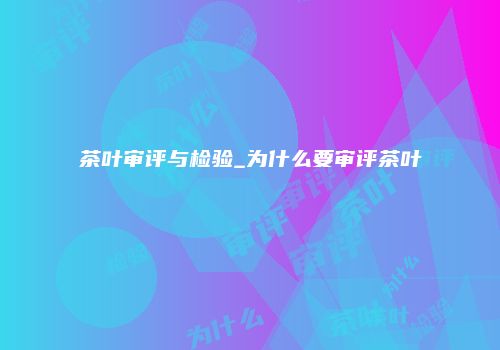 茶叶审评与检验_为什么要审评茶叶