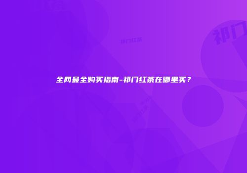 全网最全购买指南-祁门红茶在哪里买？