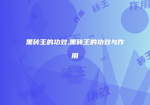 黑砖王的功效,黑砖王的功效与作用