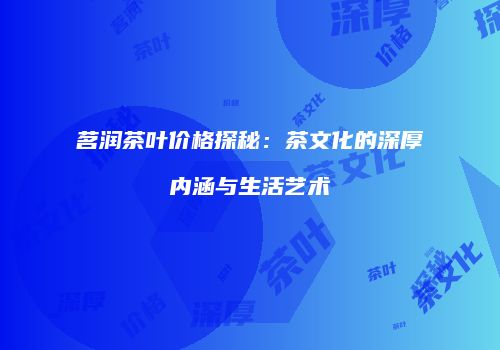 茗润茶叶价格探秘：茶文化的深厚内涵与生活艺术