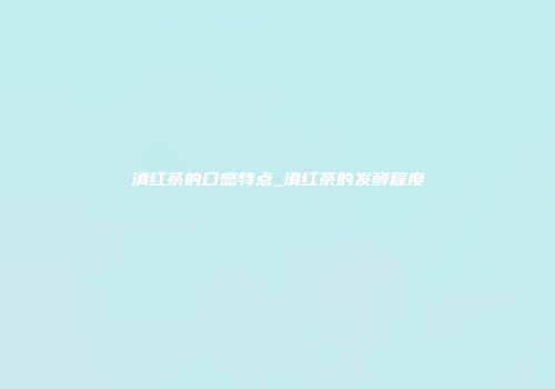 滇红茶的口感特点_滇红茶的发酵程度