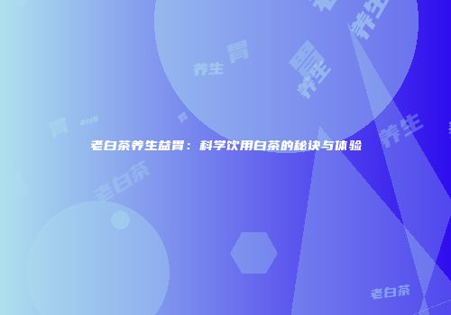 老白茶养生益胃：科学饮用白茶的秘诀与体验