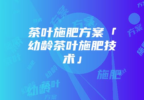 茶叶施肥方案「幼龄茶叶施肥技术」